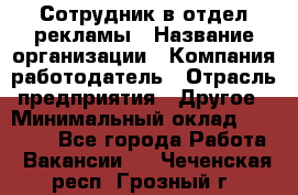 Сотрудник в отдел рекламы › Название организации ­ Компания-работодатель › Отрасль предприятия ­ Другое › Минимальный оклад ­ 27 000 - Все города Работа » Вакансии   . Чеченская респ.,Грозный г.